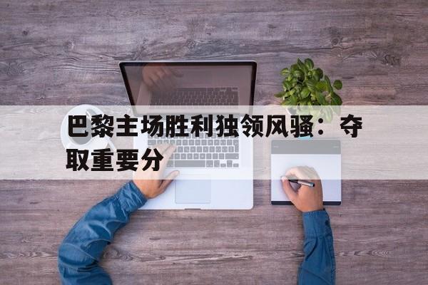 巴黎主场胜利独领风骚：夺取重要分的简单介绍