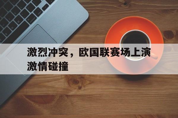 包含激烈冲突，欧国联赛场上演激情碰撞的词条