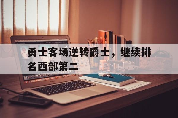 关于勇士客场逆转爵士，继续排名西部第二的信息