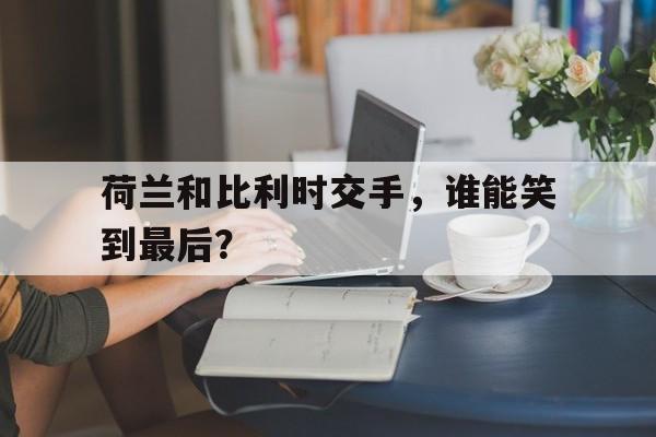 关于荷兰和比利时交手，谁能笑到最后？的信息