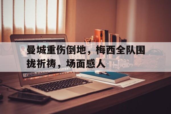 曼城重伤倒地，梅西全队围拢祈祷，场面感人15米折返跑成绩对照表