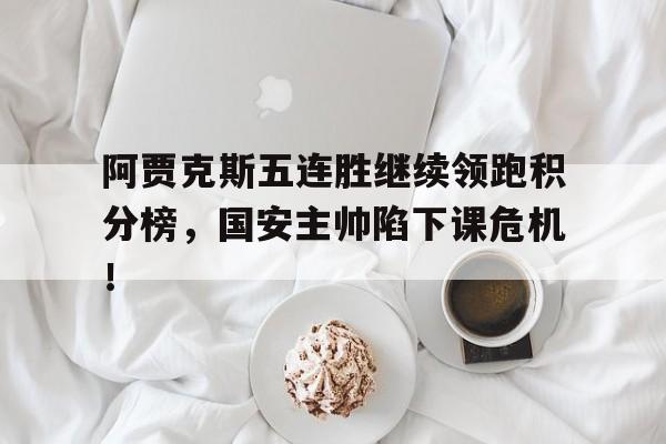 阿贾克斯五连胜继续领跑积分榜，国安主帅陷下课危机！